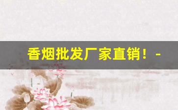香烟批发厂家直销！-烟厂直销批发