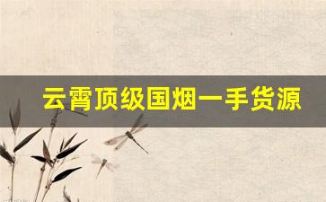 云霄顶级国烟一手货源渠道微信-云霄烟官网旗舰店订货
