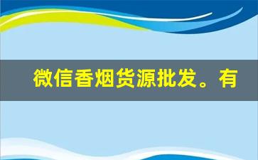 微信香烟货源批发。有没有网上买烟的微信号-什么平台批发烟