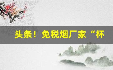 头条！免税烟厂家“杯中物”