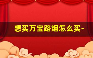 想买万宝路烟怎么买-万宝路的烟哪个好抽