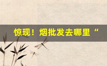 惊现！烟批发去哪里“斧钺汤镬”