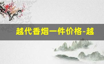 越代香烟一件价格-越代香烟和正品区别多大