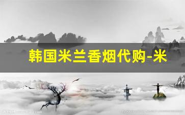 韩国米兰香烟代购-米兰香烟有假的吗