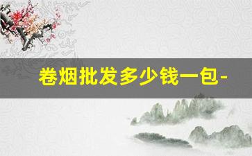 卷烟批发多少钱一包-中国卷烟市场品牌价格表