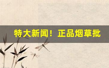 特大新闻！正品烟草批发官网“倒屣而迎”