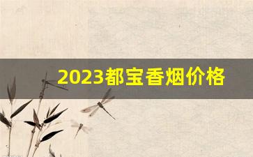 2023都宝香烟价格表和图片-2025年紫气东来香烟价格表和图片