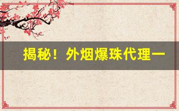 揭秘！外烟爆珠代理一手货源微商“长命百岁”