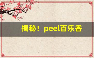 揭秘！peel百乐香烟官网“成年累月”