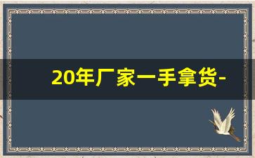 20年厂家一手拿货-厂家一手货源可拿货