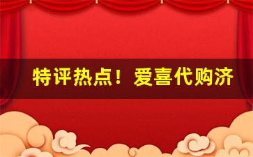 特评热点！爱喜代购济南“北面称臣”
