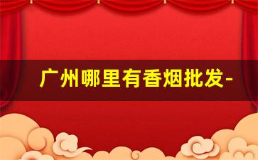 广州哪里有香烟批发-最好抽广东烟