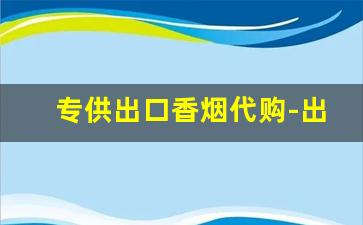 专供出口香烟代购-出口香烟在国内能买到吗