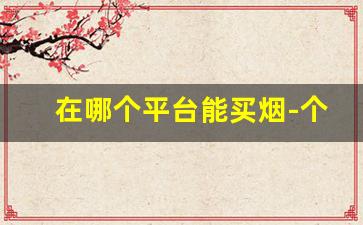在哪个平台能买烟-个人在什么软件可以买到烟