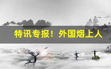 特讯专报！外国烟上人批发“半身不遂”