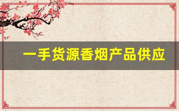 一手货源香烟产品供应商有哪些-香烟一级经销商有多牛逼