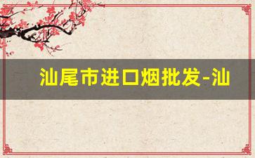 汕尾市进口烟批发-汕尾烟有哪些品牌