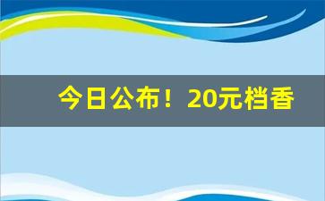 今日公布！20元档香烟段位“拜将封侯”