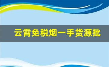 云霄免税烟一手货源批发-现在云霄烟怎么销售出去的