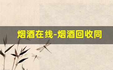 烟酒在线-烟酒回收同城附近24小时在线