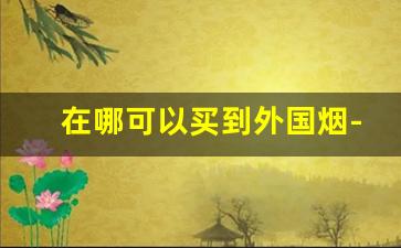 在哪可以买到外国烟-国内什么店可以买到外国烟