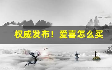 权威发布！爱喜怎么买到“倒心伏计”