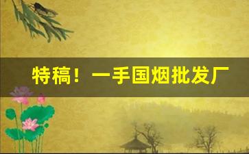 特稿！一手国烟批发厂家“分身乏术”
