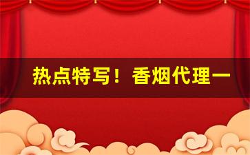 热点特写！香烟代理一手供应商“风声鹤唳”