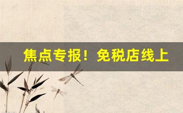 焦点专报！免税店线上能买到烟吗“不甘后人”