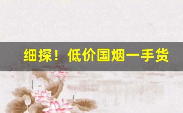 细探！低价国烟一手货源厂家微信“扶老携幼”