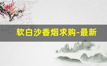 软白沙香烟求购-最新便宜香烟