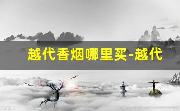 越代香烟哪里买-越代香烟口感如何
