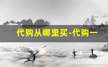 代购从哪里买-代购一般去哪里买东西