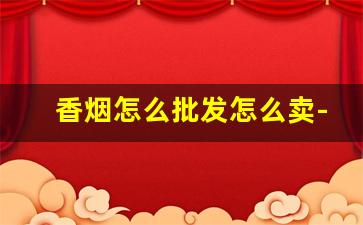 香烟怎么批发怎么卖-哪里能批发正规香烟