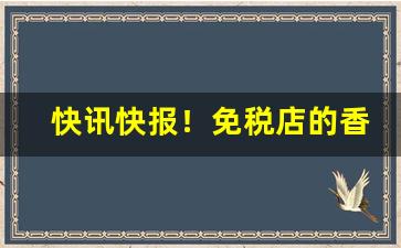 快讯快报！免税店的香烟可以买吗“前所未有”