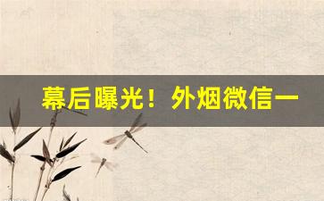 幕后曝光！外烟微信一手厂家批发“鞭长莫及”
