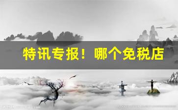 特讯专报！哪个免税店app卖香烟“吠形吠声”