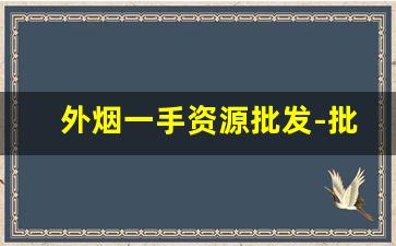 外烟一手资源批发-批发烟在哪里批发最新优惠