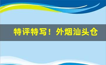 特评特写！外烟汕头仓库“草泽英雄”
