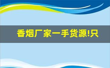 香烟厂家一手货源!只做正品香烟批发-烟售卖厂家直销