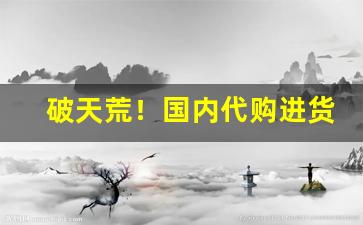 破天荒！国内代购进货渠道“寸马豆人”
