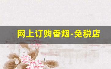 网上订购香烟-免税店最抢手的烟