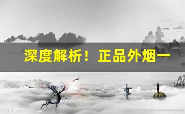 深度解析！正品外烟一手货源供应商“尺田寸宝”