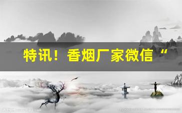 特讯！香烟厂家微信“俯拾皆市”