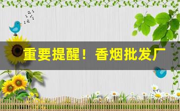 重要提醒！香烟批发厂家直销一手货源批发“渎货无厌”