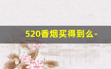 520香烟买得到么-520香烟一般有卖嘛