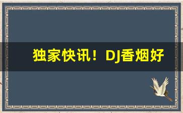独家快讯！DJ香烟好不好抽“提心吊胆”