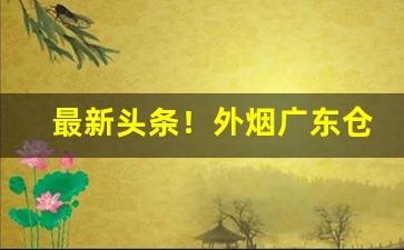 最新头条！外烟广东仓“闭门却扫”