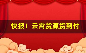 快报！云霄货源货到付款“凡夫俗子”
