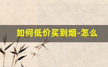 如何低价买到烟-怎么买烟可以买到真的